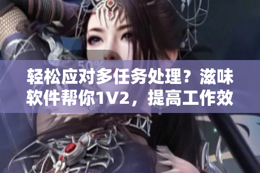 轻松应对多任务处理？滋味软件帮你1V2，提高工作效率！