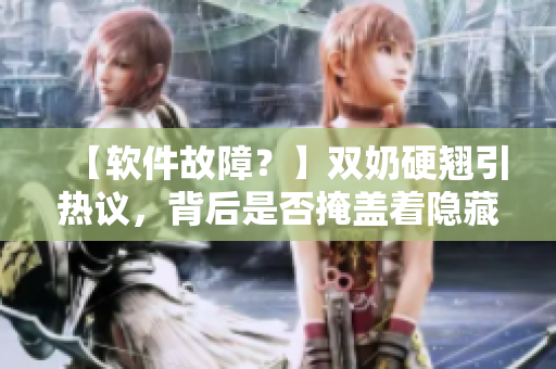 【软件故障？】双奶硬翘引热议，背后是否掩盖着隐藏软件漏洞？