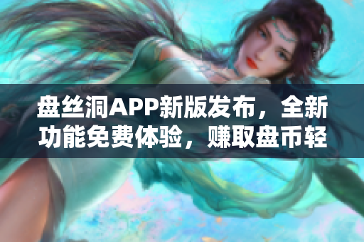 盘丝洞APP新版发布，全新功能免费体验，赚取盘币轻松快捷!