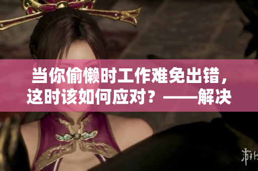 当你偷懒时工作难免出错，这时该如何应对？——解决方案
