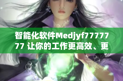 智能化软件Medjyf7777777 让你的工作更高效、更智能