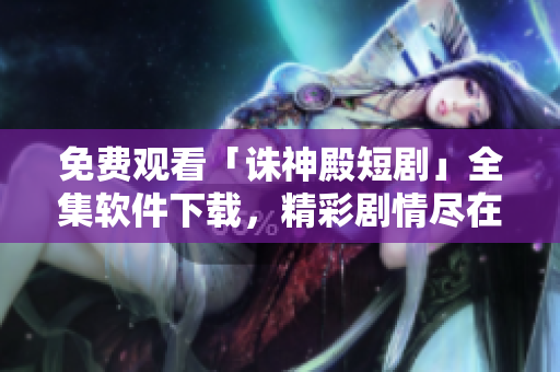 免费观看「诛神殿短剧」全集软件下载，精彩剧情尽在手中