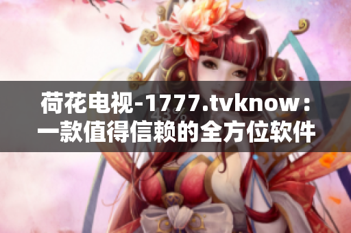 荷花电视-1777.tvknow：一款值得信赖的全方位软件解决方案