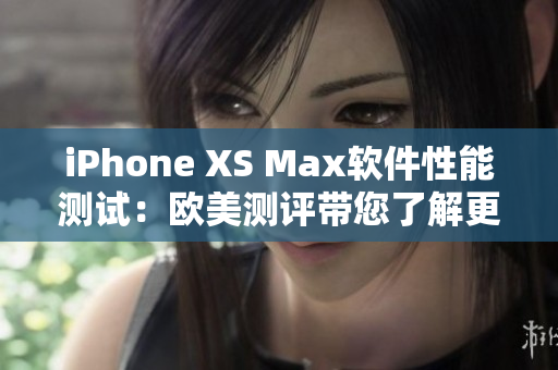 iPhone XS Max软件性能测试：欧美测评带您了解更多！