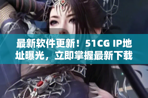 最新软件更新！51CG IP地址曝光，立即掌握最新下载地址