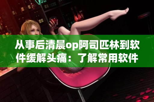 从事后清晨op阿司匹林到软件缓解头痛：了解常用软件让你工作更高效