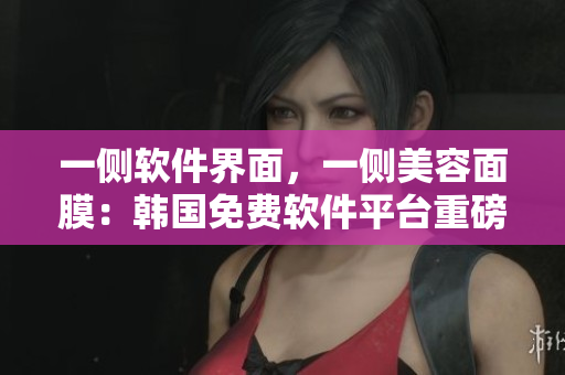一侧软件界面，一侧美容面膜：韩国免费软件平台重磅上线！