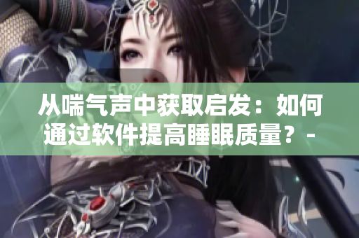 从喘气声中获取启发：如何通过软件提高睡眠质量？- 一个编辑的视角
