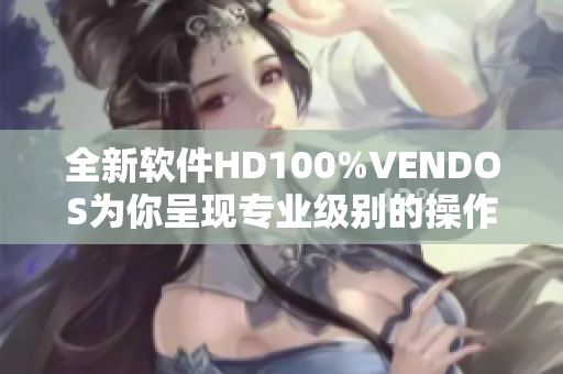 全新软件HD100%VENDOS为你呈现专业级别的操作体验