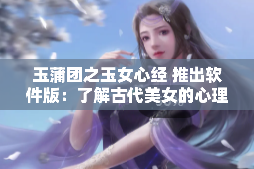 玉蒲团之玉女心经 推出软件版：了解古代美女的心理与情感！