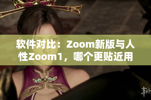 软件对比：Zoom新版与人性Zoom1，哪个更贴近用户需求？