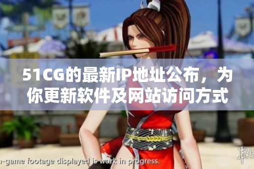 51CG的最新IP地址公布，为你更新软件及网站访问方式
