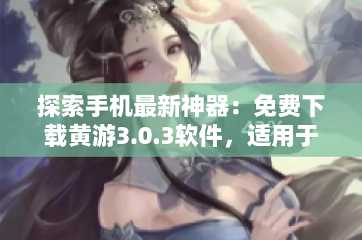 探索手机最新神器：免费下载黄游3.0.3软件，适用于OPPO等手机品牌
