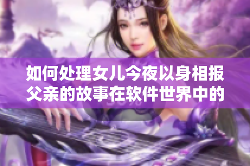 如何处理女儿今夜以身相报父亲的故事在软件世界中的应用？