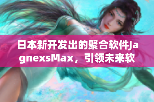 日本新开发出的聚合软件JagnexsMax，引领未来软件产业发展