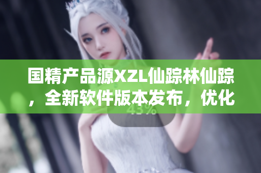 国精产品源XZL仙踪林仙踪，全新软件版本发布，优化用户体验