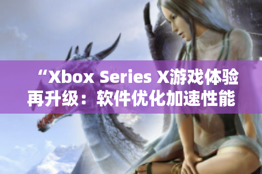 “Xbox Series X游戏体验再升级：软件优化加速性能提升！”