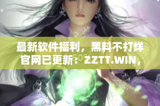 最新软件福利，黑料不打烊官网已更新：ZZTT.WIN，速来下载体验！