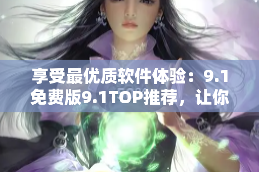 享受最优质软件体验：9.1免费版9.1TOP推荐，让你的操作更流畅