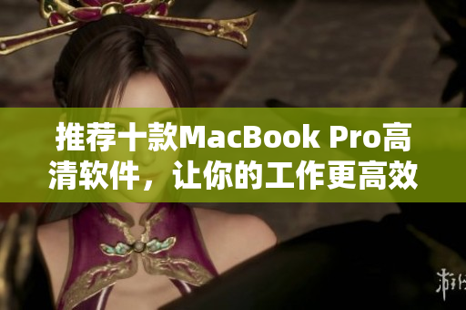 推荐十款MacBook Pro高清软件，让你的工作更高效！