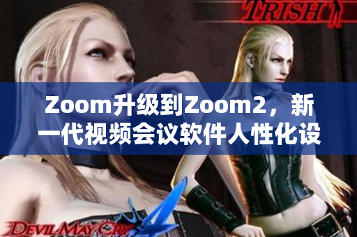 Zoom升级到Zoom2，新一代视频会议软件人性化设计大不同