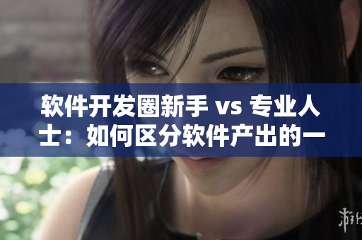 软件开发圈新手 vs 专业人士：如何区分软件产出的一线二线产区？