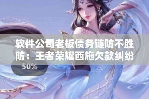 软件公司老板债务链防不胜防：王者荣耀西施欠款纠纷加剧