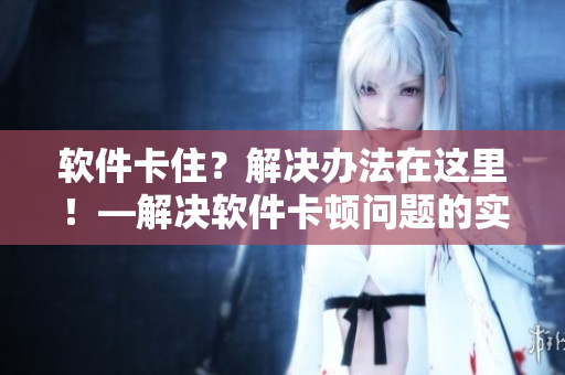 软件卡住？解决办法在这里！—解决软件卡顿问题的实用技巧