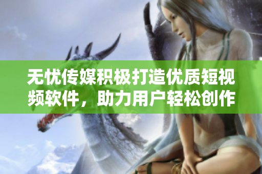 无忧传媒积极打造优质短视频软件，助力用户轻松创作，成就行业标杆