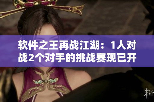 软件之王再战江湖：1人对战2个对手的挑战赛现已开启