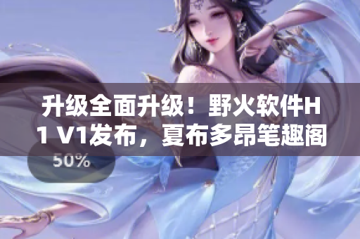 升级全面升级！野火软件H1 V1发布，夏布多昂笔趣阁全网首发