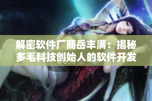 解密软件厂商岳丰满：揭秘多毛科技创始人的软件开发秘密