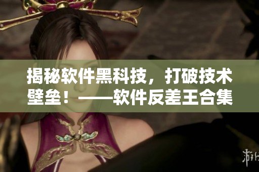揭秘软件黑科技，打破技术壁垒！——软件反差王合集让你惊喜连连