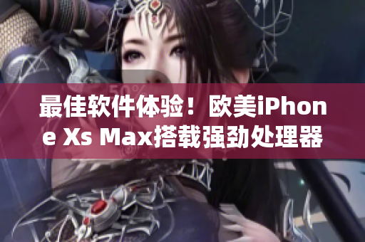 最佳软件体验！欧美iPhone Xs Max搭载强劲处理器和最新操作系统