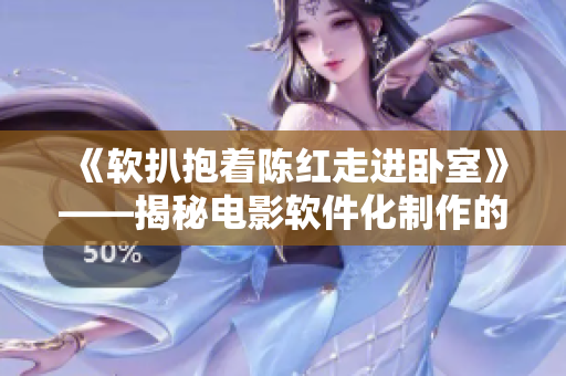 《软扒抱着陈红走进卧室》——揭秘电影软件化制作的秘密