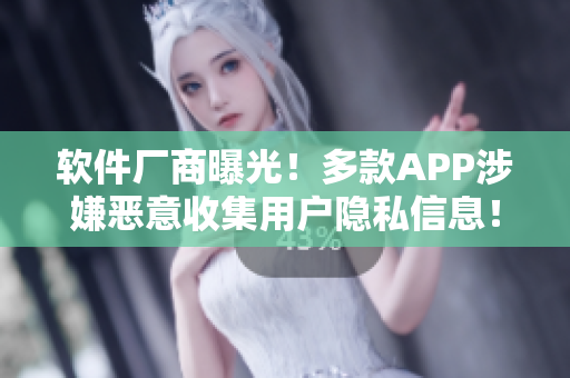 软件厂商曝光！多款APP涉嫌恶意收集用户隐私信息！
