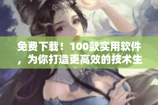 免费下载！100款实用软件，为你打造更高效的技术生活