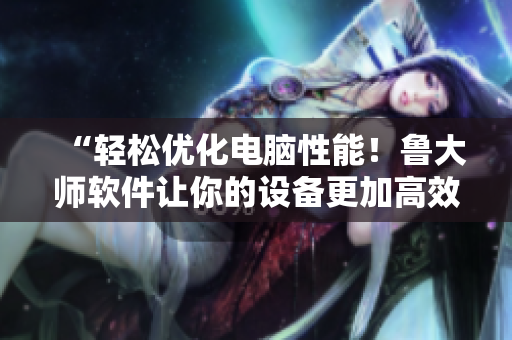 “轻松优化电脑性能！鲁大师软件让你的设备更加高效！”
