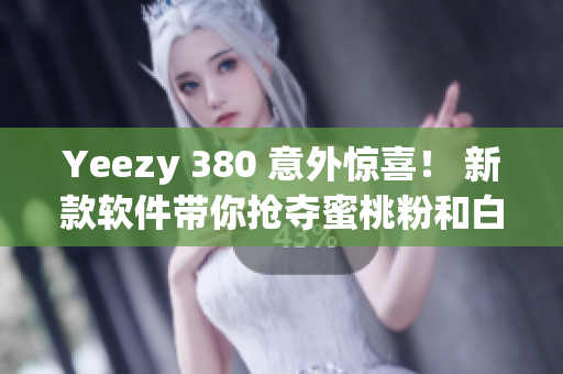 Yeezy 380 意外惊喜！ 新款软件带你抢夺蜜桃粉和白色鞋款