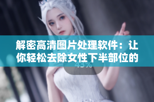 解密高清图片处理软件：让你轻松去除女性下半部位的透明度