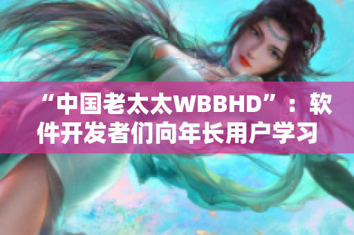 “中国老太太WBBHD”：软件开发者们向年长用户学习的充满启示的故事