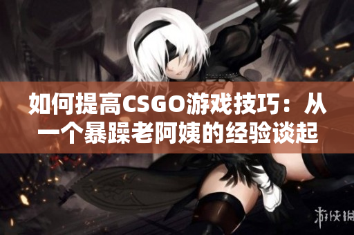 如何提高CSGO游戏技巧：从一个暴躁老阿姨的经验谈起