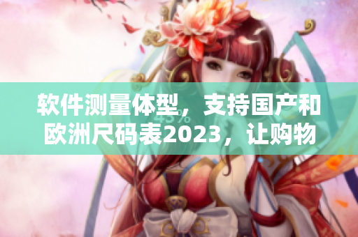 软件测量体型，支持国产和欧洲尺码表2023，让购物更轻松！