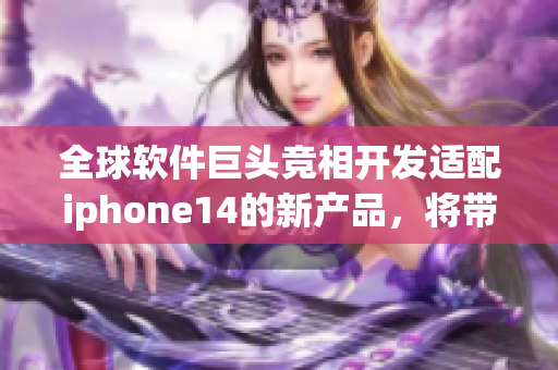 全球软件巨头竞相开发适配iphone14的新产品，将带来怎样的用户体验？