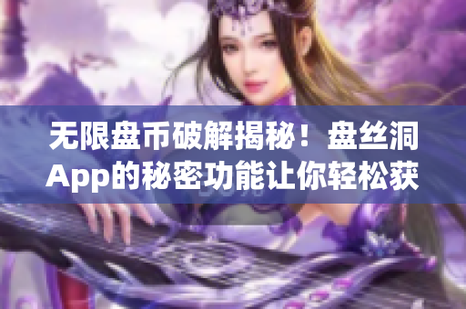 无限盘币破解揭秘！盘丝洞App的秘密功能让你轻松获得海量资源！