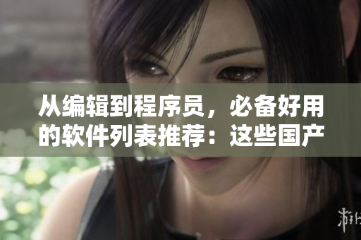 从编辑到程序员，必备好用的软件列表推荐：这些国产精华软件首推！