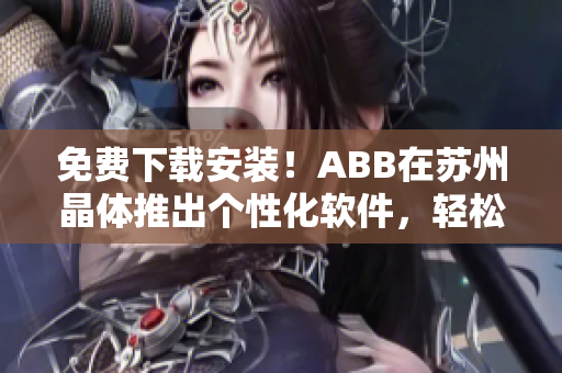 免费下载安装！ABB在苏州晶体推出个性化软件，轻松满足你的需求！
