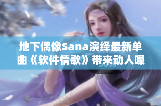 地下偶像Sana演绎最新单曲《软件情歌》带来动人嗓音与歌词共鸣