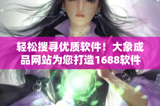 轻松搜寻优质软件！大象成品网站为您打造1688软件入口官网！