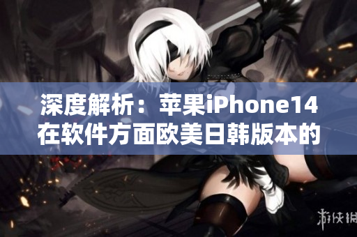 深度解析：苹果iPhone14在软件方面欧美日韩版本的区别